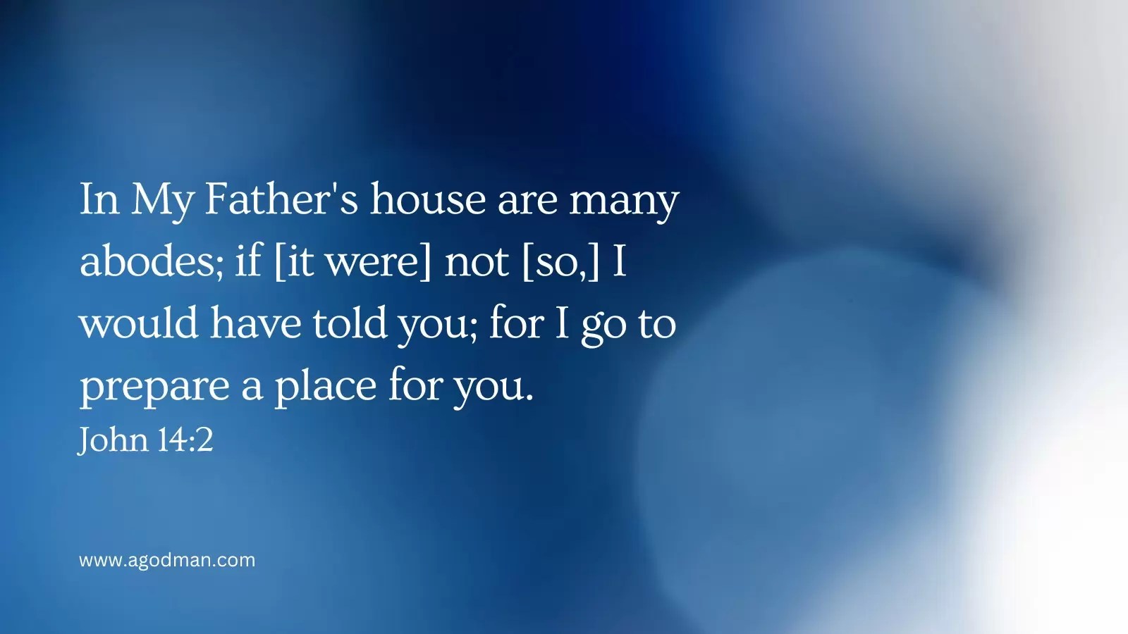 In My Father's house are many abodes; if [it were] not [so,] I would have told you; for I go to prepare a place for you. John 14:2