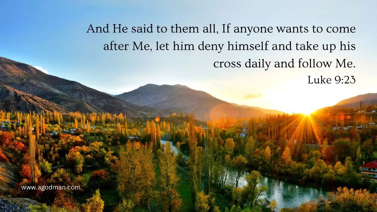 And He said to them all, If anyone wants to come after Me, let him deny himself and take up his cross daily and follow Me. Luke 9:23