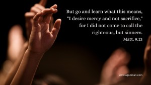 But go and learn what this means, "I desire mercy and not sacrifice," for I did not come to call the righteous, but sinners. Matt. 9:13