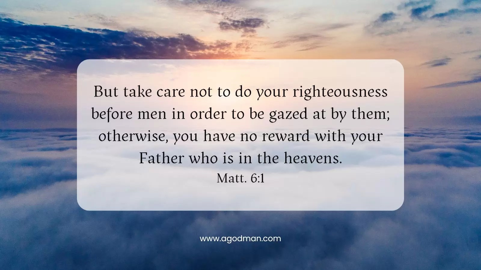 But take care not to do your righteousness before men in order to be gazed at by them; otherwise, you have no reward with your Father who is in the heavens. Matt. 6:1
