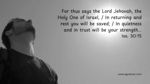For thus says the Lord Jehovah, the Holy One of Israel, / In returning and rest you will be saved; / In quietness and in trust will be your strength... Isa. 30:15