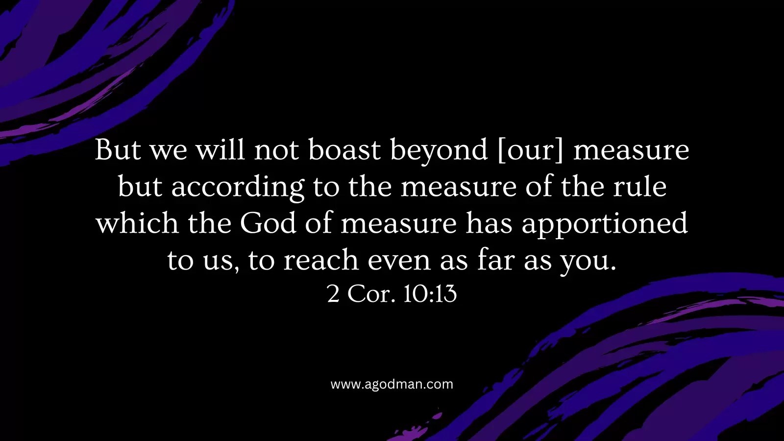 But we will not boast beyond [our] measure but according to the measure of the rule which the God of measure has apportioned to us, to reach even as far as you. 2 Cor. 10:13