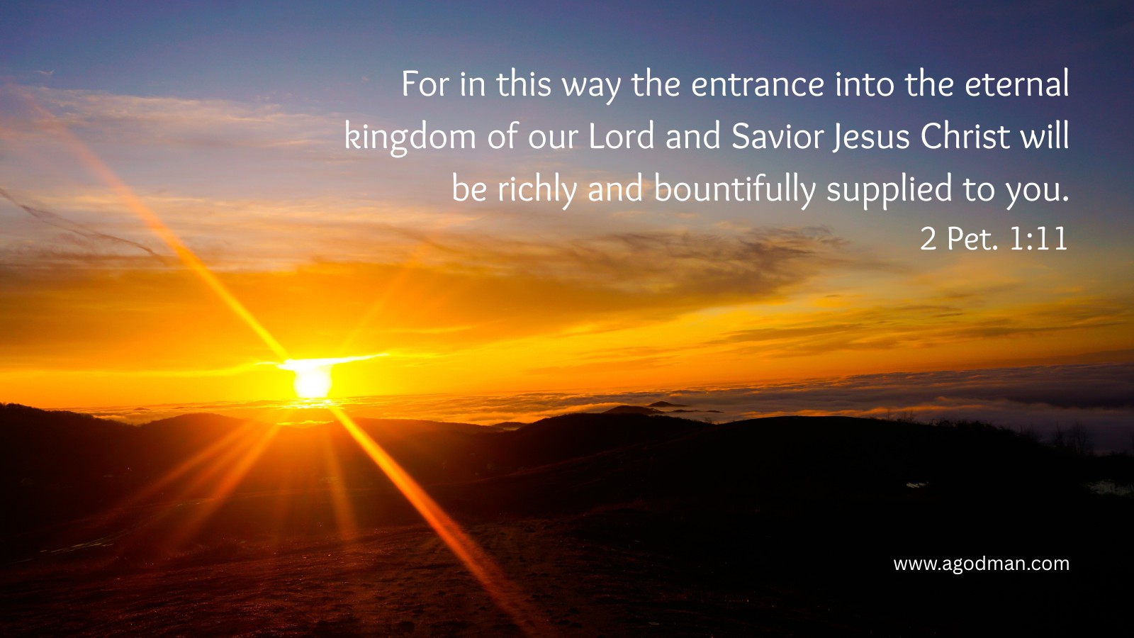 For in this way the entrance into the eternal kingdom of our Lord and Savior Jesus Christ will be richly and bountifully supplied to you. 2 Pet. 1:11