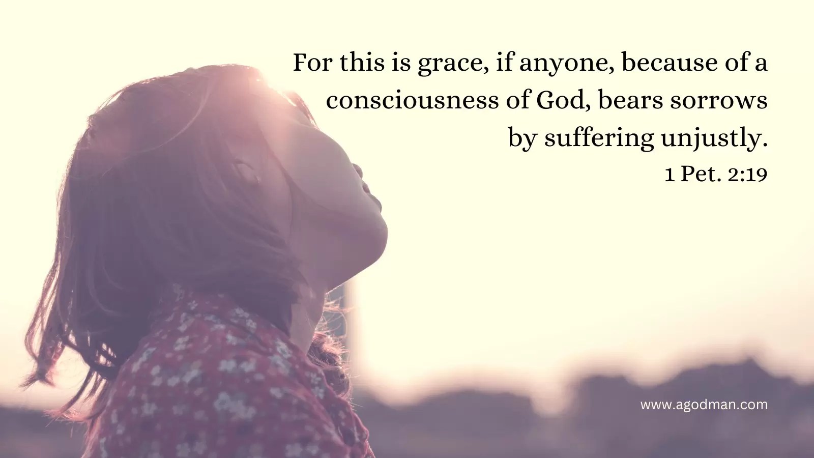For this is grace, if anyone, because of a consciousness of God, bears sorrows by suffering unjustly. 1 Pet. 2:19