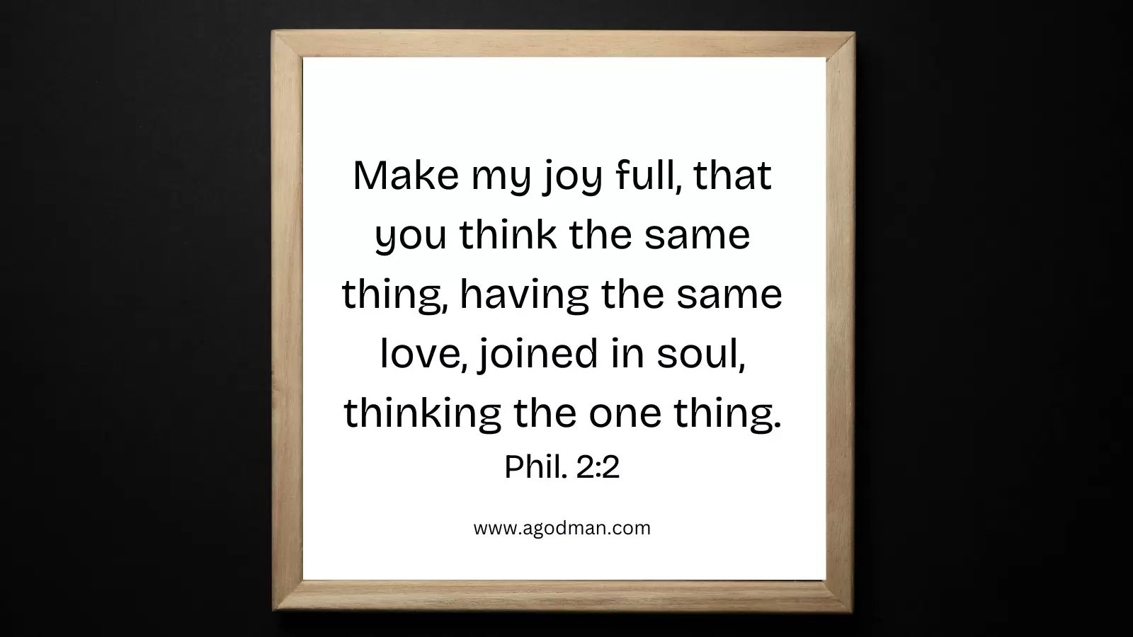 Make my joy full, that you think the same thing, having the same love, joined in soul, thinking the one thing. Phil. 2:2