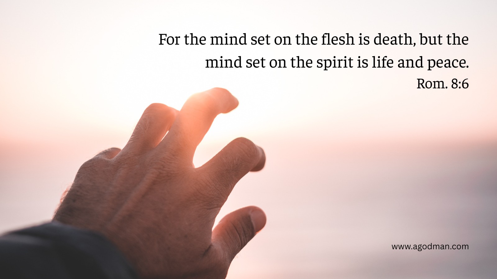 For the mind set on the flesh is death, but the mind set on the spirit is life and peace. Rom. 8:6