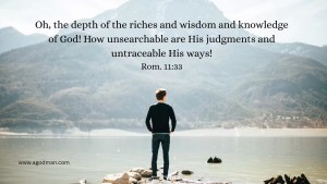 Oh, the depth of the riches and wisdom and knowledge of God! How unsearchable are His judgments and untraceable His ways! Rom. 11:33