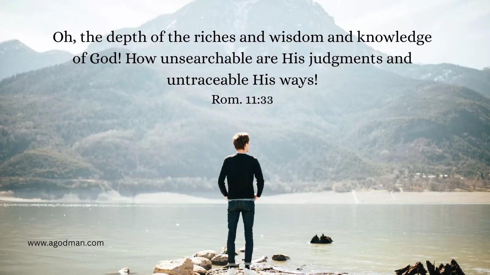 Oh, the depth of the riches and wisdom and knowledge of God! How unsearchable are His judgments and untraceable His ways! Rom. 11:33