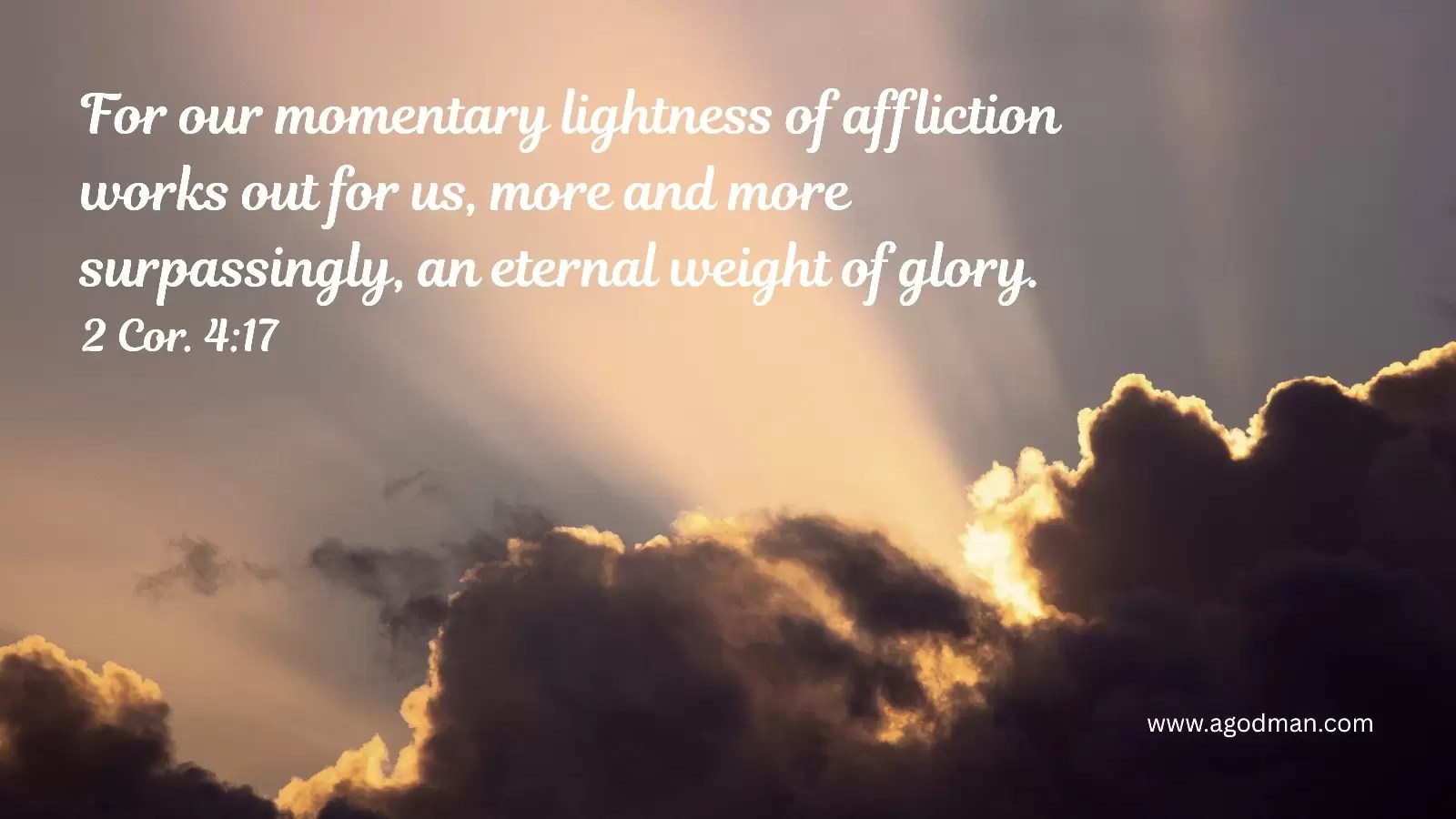 For our momentary lightness of affliction works out for us, more and more surpassingly, an eternal weight of glory. 2 Cor. 4:17