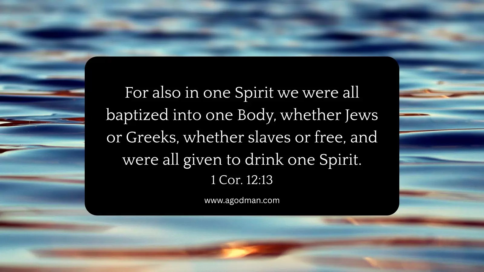 For also in one Spirit we were all baptized into one Body, whether Jews or Greeks, whether slaves or free, and were all given to drink one Spirit. 1 Cor. 12:13