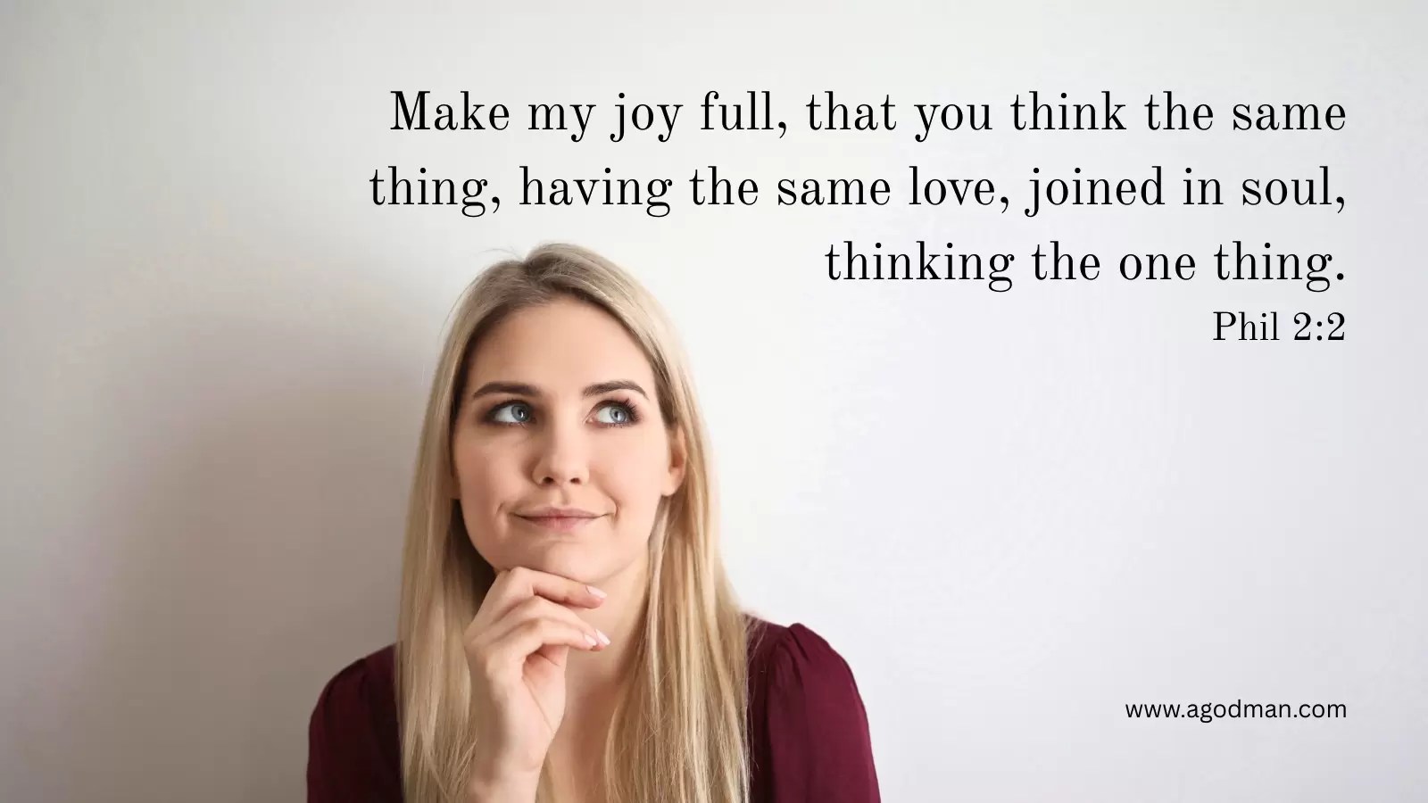 Make my joy full, that you think the same thing, having the same love, joined in soul, thinking the one thing. Phil 2:2