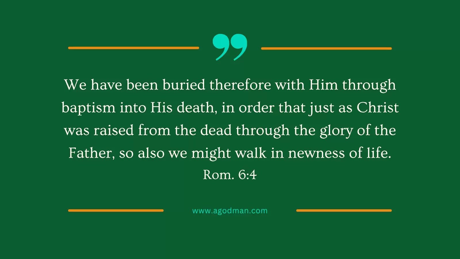 We have been buried therefore with Him through baptism into His death, in order that just as Christ was raised from the dead through the glory of the Father, so also we might walk in newness of life. Rom. 6:4