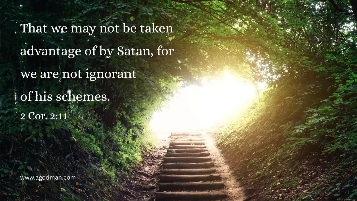 That we may not be taken advantage of by Satan, for we are not ignorant of his schemes. 2 Cor. 2:11
