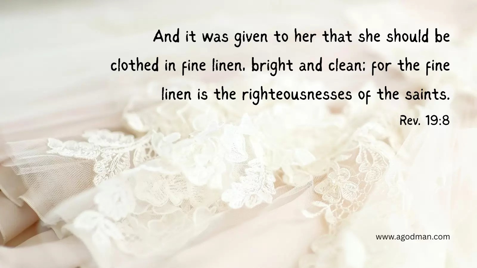 And it was given to her that she should be clothed in fine linen, bright and clean; for the fine linen is the righteousnesses of the saints. Rev. 19:8