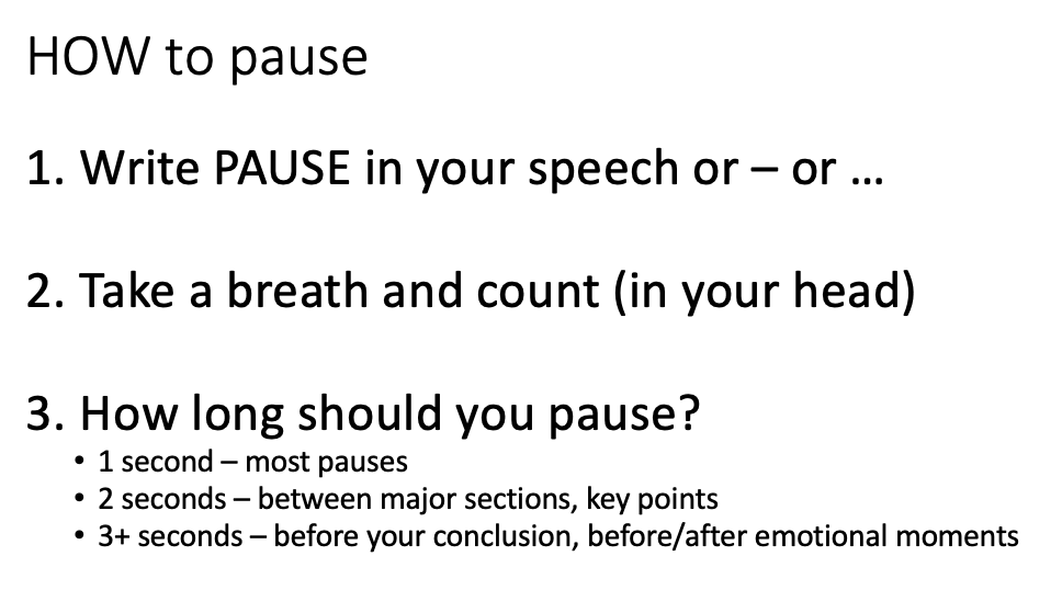 How to pause? Write "pause" in your written speech text or a hyphen or some reminder. Take a deep breath and count (in your head). Pause for 1-3 seconds, longer before a conclusion or emotional moments.