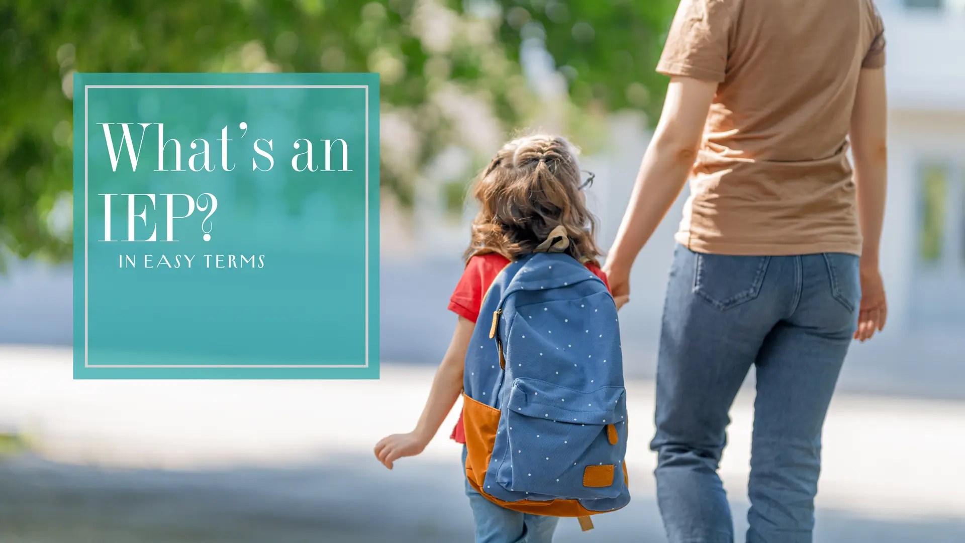 What's an IEP? In Easy Terms Picture: blonde female child wearing a blue backpack and a read shirt is holding an adult woman's hand; the woman is wearing blue jeans and an light orange shirt. The child and adult are facing away from the viewer; you cannot see their faces