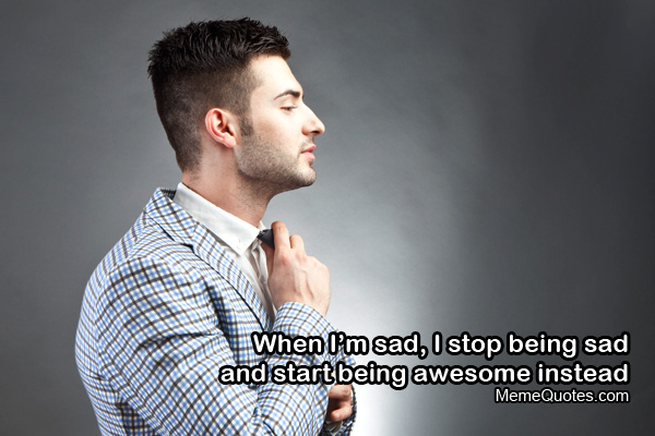 When I'm sad, I stop being sad and start being awesome instead.<br />Download <a href="http://memequotes.com/go/trendy-man/">Trendy man</a> photo. Awesome meme quote