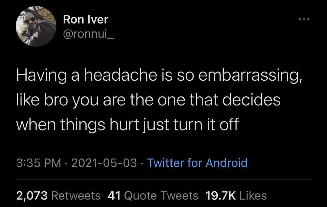 Ron Iver @ronnui_ Having a headache is so embarrassing; like bro you are the one that decides when things hurt just turn it off 3.35 PM 2021-05-03 Twitter for Android 2,073 Retweets 41 Quote Tweets 19.7K Likes