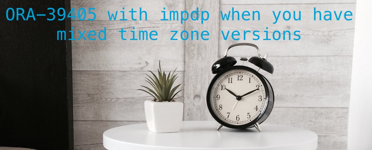 М.TDC様 ORA-39405 with impdp when you have mixed time zone versions