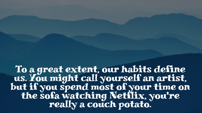 To a great extent, our habits define us. You might call yourself an artist, but if you spend most of your time on the sofa watching Netflix, you're really a couch potato. John P. Weiss