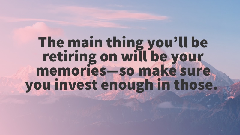 The main thing you’ll be retiring on will be your memories—so make sure you invest enough in those. Bill Perkins, Die with Zero (Book)