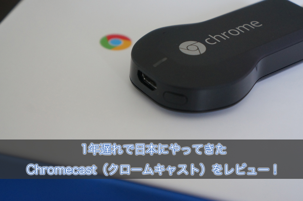 1年遅れで日本にやってきたChromecast（クロームキャスト）をレビュー！