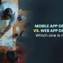 Mobile App Development Vs. Web App Development: A Detail Guide