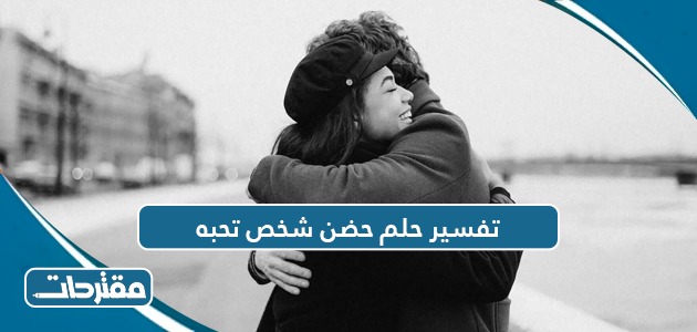 تفسير حلم حضن شخص تحبه