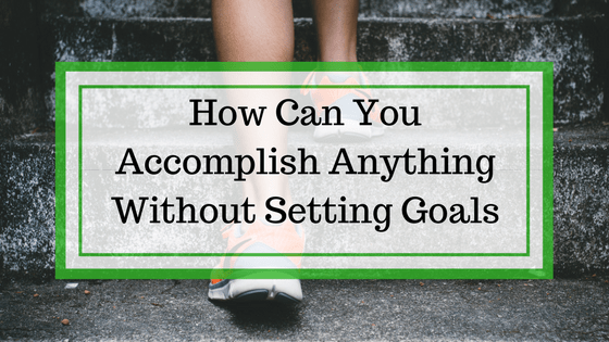 Setting Goals Will Change Your Life