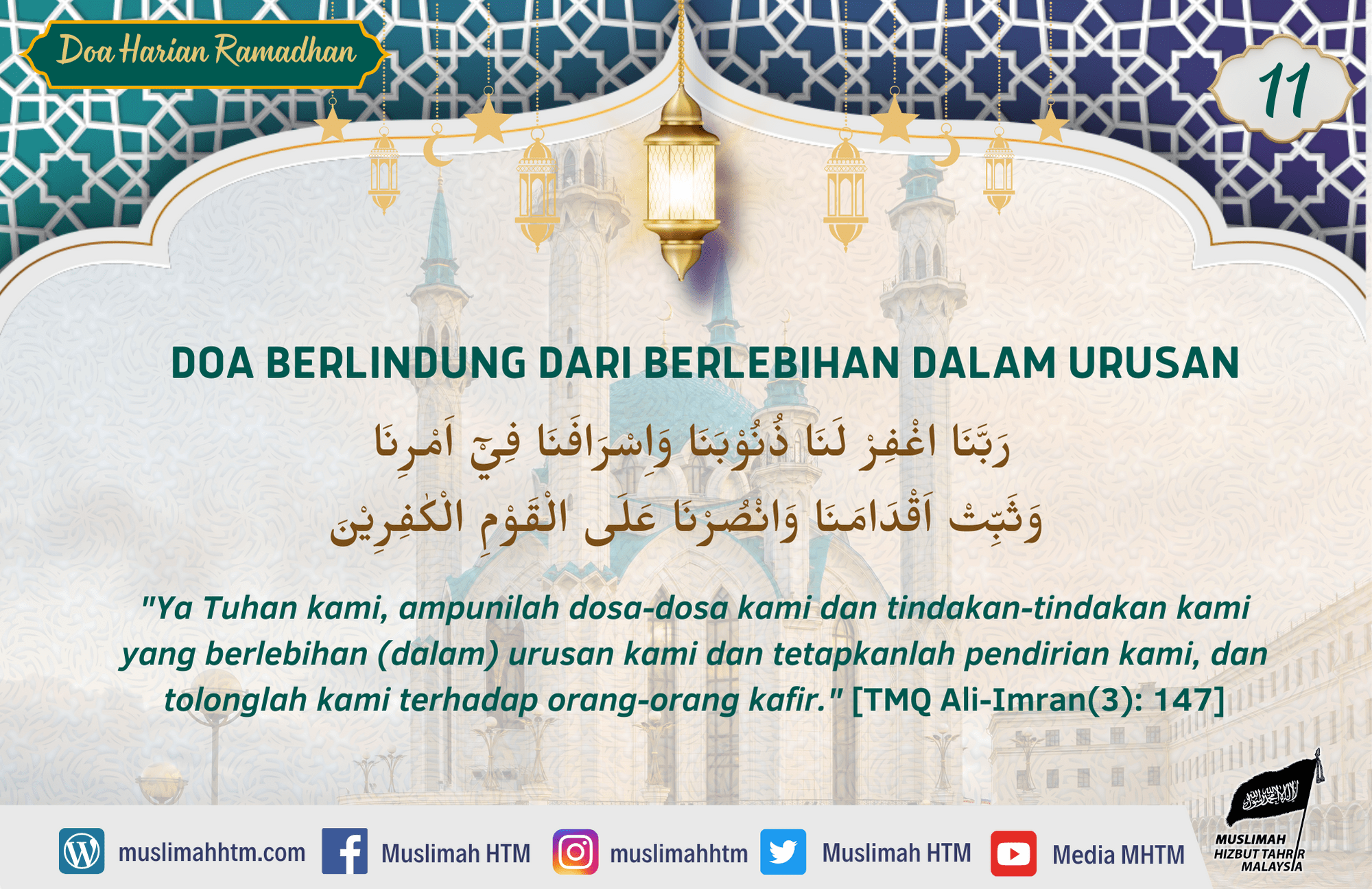 DOA BERLINDUNG DARI BERLEBIHAN DALAM URUSAN رَبَّنَا اغْفِرْ لَنَا ذُنُوْبَنَا وَاِسْرَافَنَا فِيْٓ اَمْرِنَا وَثَبِّتْ اَقْدَامَنَا وَانْصُرْنَا عَلَى الْقَوْمِ الْكٰفِرِيْنَ "Ya Tuhan kami, ampunilah dosa-dosa kami dan tindakan-tindakan kami yang berlebihan (dalam) urusan kami dan tetapkanlah pendirian kami, dan tolonglah kami terhadap orang-orang kafir." [TMQ Ali-Imran(3): 147]