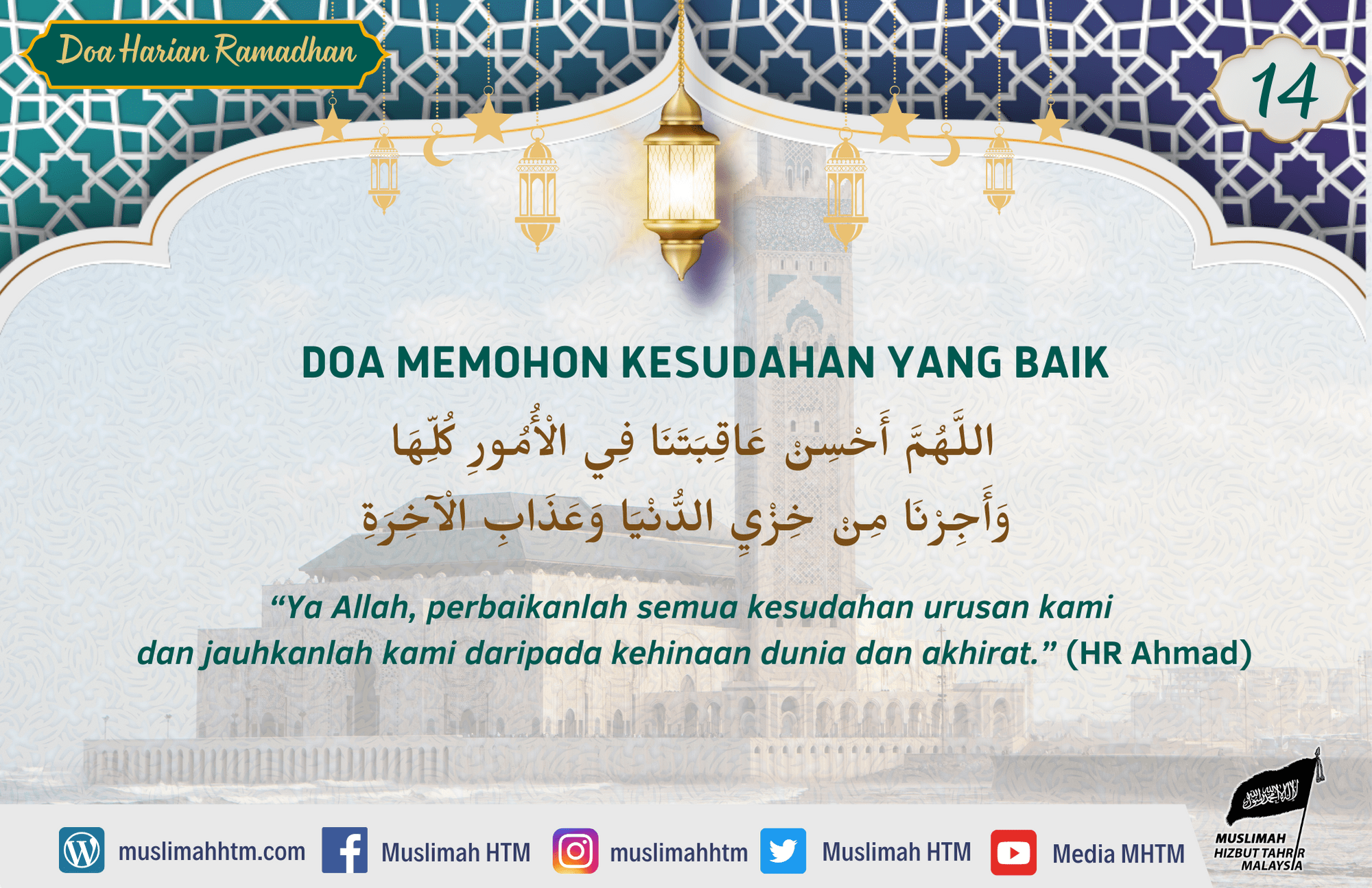 DOA MEMOHON KESUDAHAN YANG BAIK اللَّهُمَّ أَحْسِنْ عَاقِبَتَنَا فِي الْأُمُورِ كُلِّهَا وَأَجِرْنَا مِنْ خِزْيِ الدُّنْيَا وَعَذَابِ الْآخِرَةِ “Ya Allah, perbaikanlah semua kesudahan urusan kami dan jauhkanlah kami daripada kehinaan dunia dan akhirat.” (HR Ahmad)