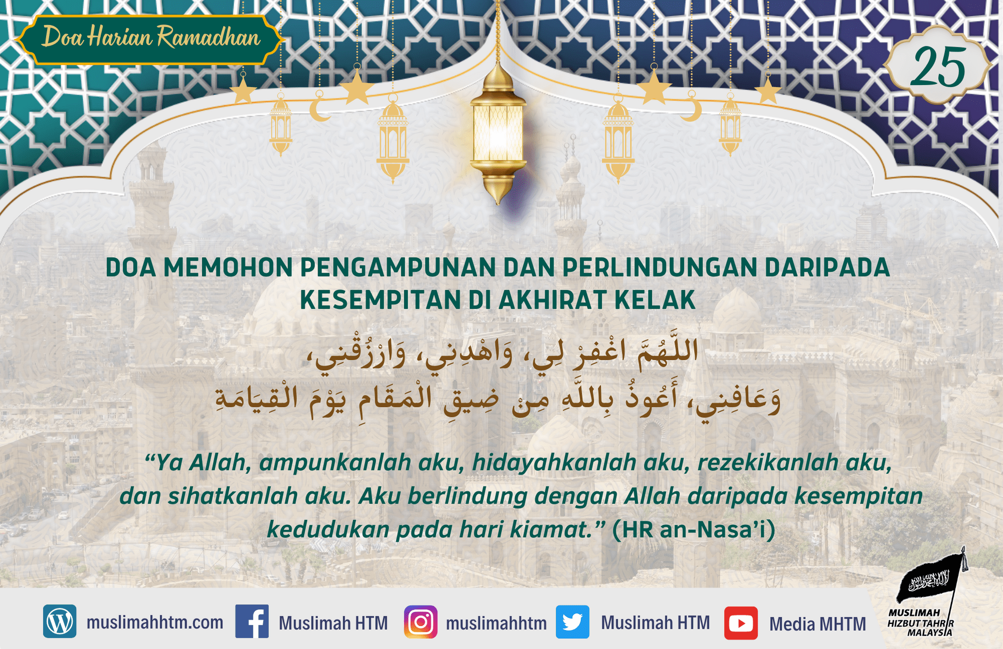 DOA MEMOHON PENGAMPUNAN DAN PERLINDUNGAN DARIPADA KESEMPITAN DI AKHIRAT KELAK اللَّهُمَّ اغْفِرْ لِي، وَاهْدِنِي، وَارْزُقْنِي، وَعَافِنِي، أَعُوذُ بِاللَّهِ مِنْ ضِيقِ الْمَقَامِ يَوْمَ الْقِيَامَةِ “Ya Allah, ampunkanlah aku, hidayahkanlah aku, rezekikanlah aku, dan sihatkanlah aku. Aku berlindung dengan Allah daripada kesempitan kedudukan pada hari kiamat.” (HR an-Nasa’i)