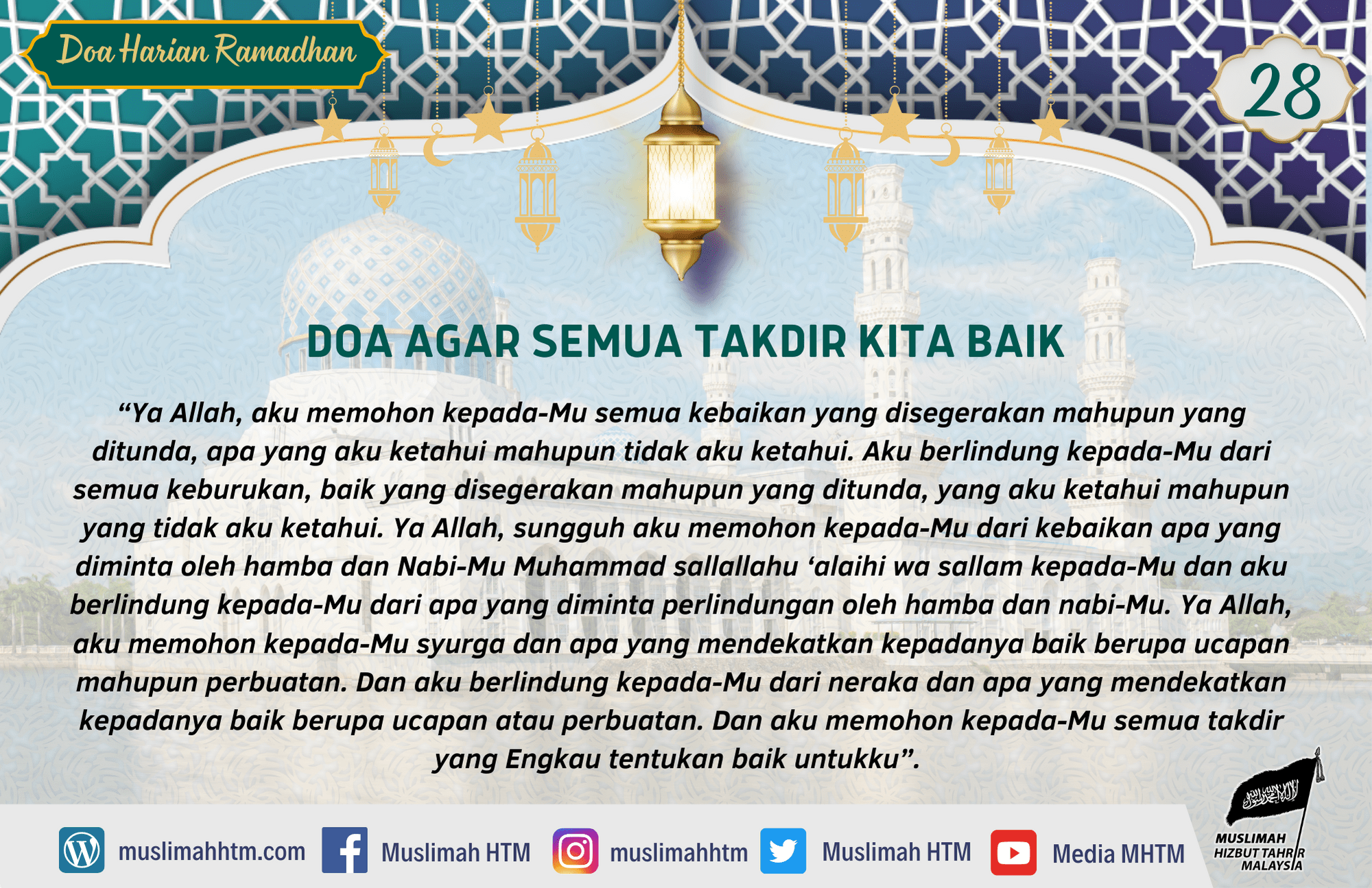 DOA AGAR SEMUA TAKDIR KITA BAIK Rasul sallallahu ‘alaihi wa sallam mengajarkan kepada isterinya Aisyah doa berikut untuk diamalkan: Dari Ummul Mukminin ‘Aisyah radhiyallahu ‘anha, Rasulullah sallallahu ‘alaihi wa sallam mengajarkan doa berikut ini, اللَّهُمَّ إِنِّي أَسْأَلُكَ مِنَ الخَيْرِ كُلِّهِ عَاجِلِهِ وَآجِلِهِ ، مَا عَلِمْتُ مِنْهُ وَمَا لَمْ أَعْلَمْ ، وَأَعُوْذُ بِكَ مِنَ الشَّرِّ كُلِّهِ عَاجِلِهِ وَآجِلِهِ ، مَا عَلِمْتُ مِنْهُ وَمَا لَمْ أَعْلَمْ ، اللَّهُمَّ إِنِّي أَسْأَلُكَ مِنْ خَيْرِ مَا سَأَلَكَ عَبْدُكَ وَنَبِيُّكَ ، وَأَعُوْذُ بِكَ مِنْ شَرِّ مَا عَاذَ بِهِ عَبْدُكَ وَنَبِيُّكَ ، اللَّهُمَّ إِنِّي أَسْأَلُكَ الجَنَّةَ وَمَا قرَّبَ إِلَيْهَا مِنْ قَولٍ أَوْ عَمَلٍ ، وَأَعُوْذُ بِكَ مَنَ النَّارِ وَمَا قَرَّبَ إِلَيْهَا مِنْ قَوْلٍ أَوْ عَمَلٍ ، وَأَسْأَلُكَ أَنْ تَجْعَلَ كُلَّ قَضَاءٍ قَضَيْتَهُ لِي خَيْرًا “Ya Allah, aku memohon kepada-Mu semua kebaikan yang disegerakan mahupun yang ditunda, apa yang aku ketahui mahupun tidak aku ketahui. Aku berlindung kepada-Mu dari semua keburukan, baik yang disegerakan mahupun yang ditunda, yang aku ketahui mahupun yang tidak aku ketahui. Ya Allah, sungguh aku memohon kepada-Mu dari kebaikan apa yang diminta oleh hamba dan Nabi-Mu Muhammad sallallahu ‘alaihi wa sallam kepada-Mu dan aku berlindung kepada-Mu dari apa yang diminta perlindungan oleh hamba dan nabi-Mu. Ya Allah, aku memohon kepada-Mu syurga dan apa yang mendekatkan kepadanya baik berupa ucapan mahupun perbuatan. Dan aku berlindung kepada-Mu dari neraka dan apa yang mendekatkan kepadanya baik berupa ucapan atau perbuatan. Dan aku memohon kepada-Mu semua takdir yang Engkau tentukan baik untukku”. (HR. Ibnu Majah, no. 3846 dan Ahmad, 6:133. Al-Hafizh Abu Thahir mengatakan bahawa sanad hadis ini sahih).