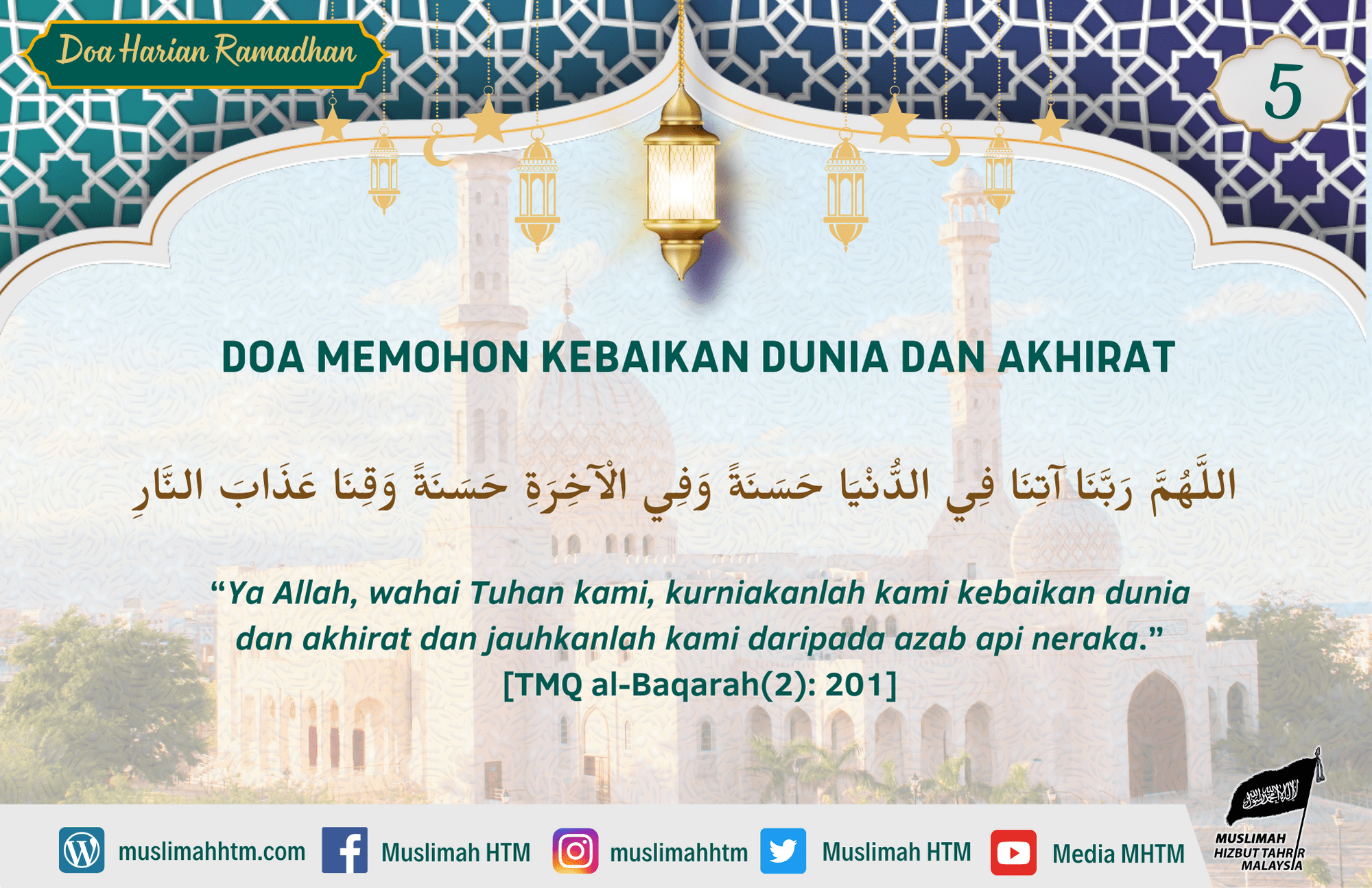 DOA MEMOHON KEBAIKAN DUNIA DAN AKHIRAT اللَّهُمَّ رَبَّنَا آتِنَا فِي الدُّنْيَا حَسَنَةً وَفِي الْآخِرَةِ حَسَنَةً وَقِنَا عَذَابَ النَّارِ “Ya Allah, wahai Tuhan kami, kurniakanlah kami kebaikan dunia dan akhirat dan jauhkanlah kami daripada azab api neraka.” [TMQ al-Baqarah(2): 201]