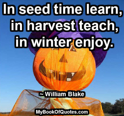 In seed time learn, in harvest teach, in winter enjoy. ~ William Blake