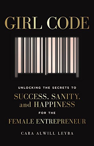 Girl Code: Unlocking the Secrets to Success, Sanity, and Happiness for the Female Entrepreneur by Alwill Leyba Cara
