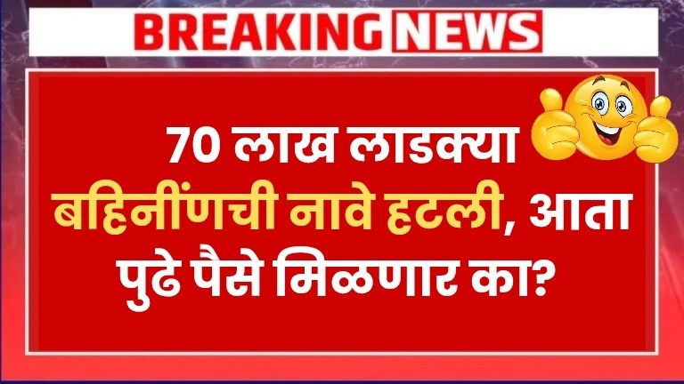 70 लाख लाडक्या बहिनींणची नावे हटली, आता पुढे पैसे मिळणार का? Ladki Bahin Yojana Latest News
