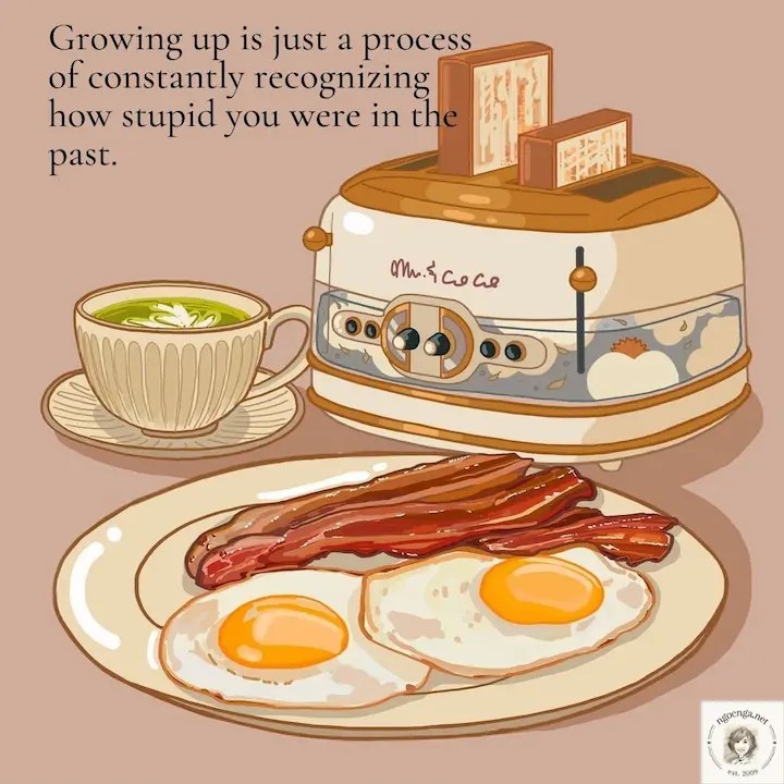 Growing up is just a process of constantly recognizing how stupid you were in the past