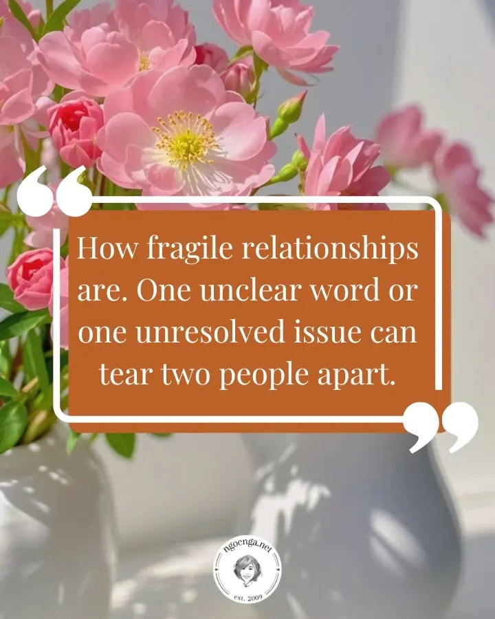 How fragile relationships are. One unclear word or one unresolved issue can tear two people apart.