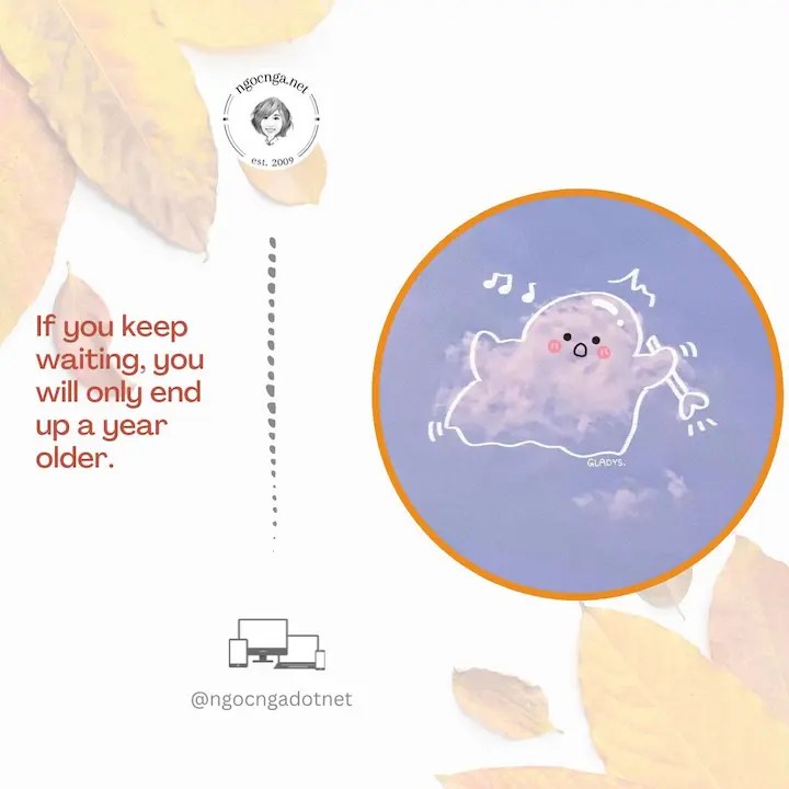 If you keep waiting, you will only end up a year older