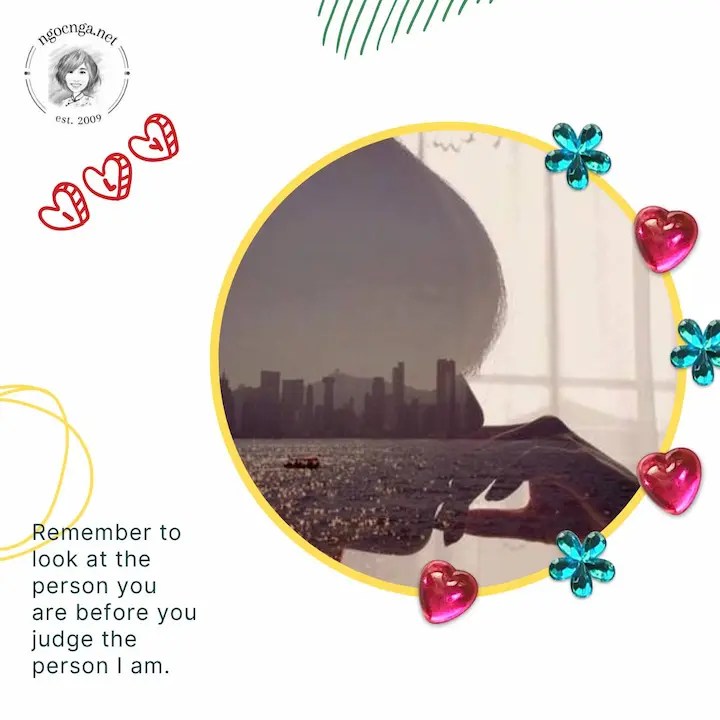 Remember to look at the person you are before you judge the person I am.