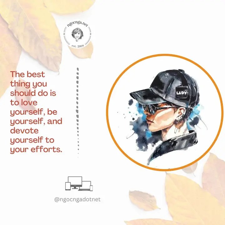 The best thing you should do is to love yourself, be yourself, and devote yourself to your efforts