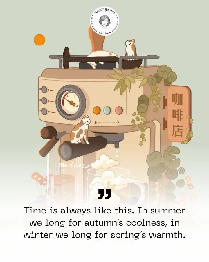 Time is always like this. In summer we long for autumn’s coolness, in winter we long for spring’s warmth. It gives us a bit of bitterness, a bit of sweetness, and then a bit of hope.