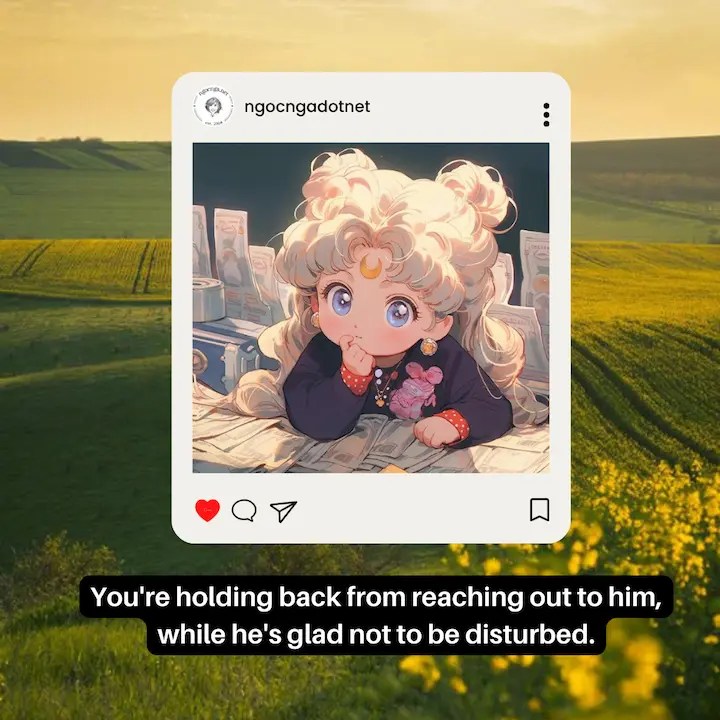 You're holding back from reaching out to him, while he's glad not to be disturbed
