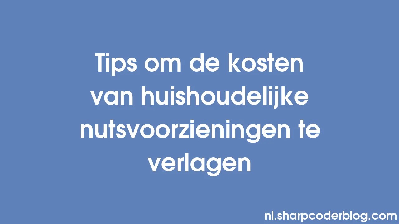 Tips Om De Kosten Van Huishoudelijke Nutsvoorzieningen Te Verlagen ...