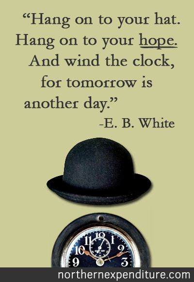 Hold on to your hat. Hold on to your hope. And wind the clock, for tomorrow is another day. -E.B. White