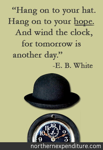 Hold on to your hat. Hold on to your hope. And wind the clock, for tomorrow is another day. -E.B. White