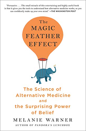 THE MAGIC FEATHER EFFECT: THE SCIENCE OF ALTERNATIVE MEDICINE AND THE SURPRISING POWER OF BELIEF