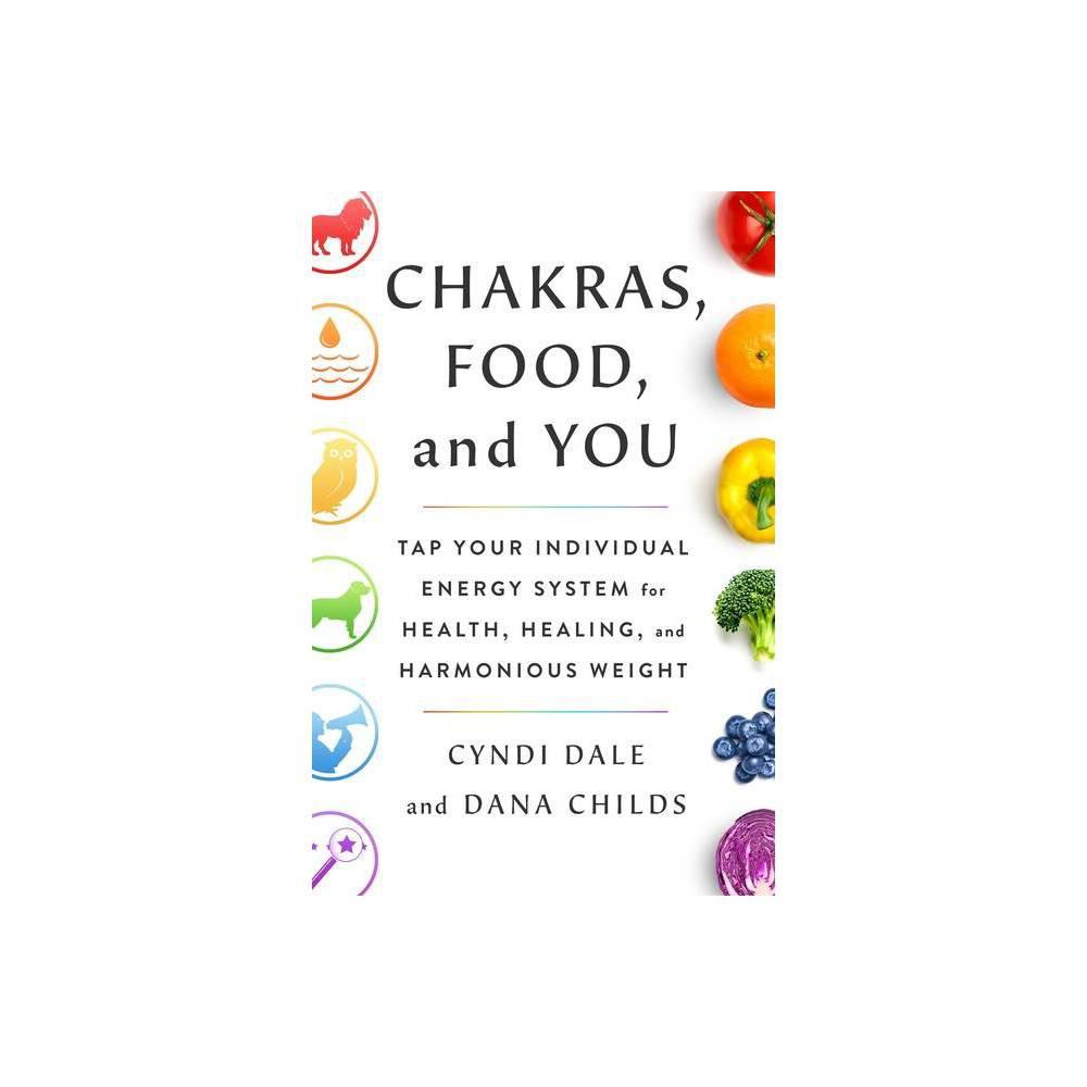 Chakras, Food, and You: Tap Your Individual Energy System for Health, Healing, and Harmonious Weight by Dana Childs