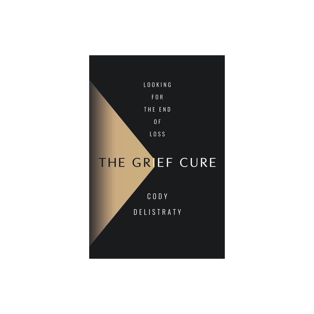 The Grief Cure - by Cody Delistraty (Hardcover)